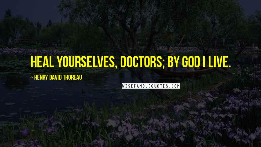 Henry David Thoreau Quotes: Heal yourselves, doctors; by God I live.