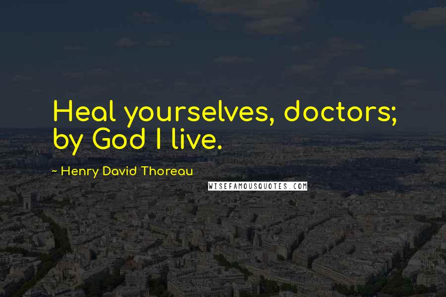 Henry David Thoreau Quotes: Heal yourselves, doctors; by God I live.