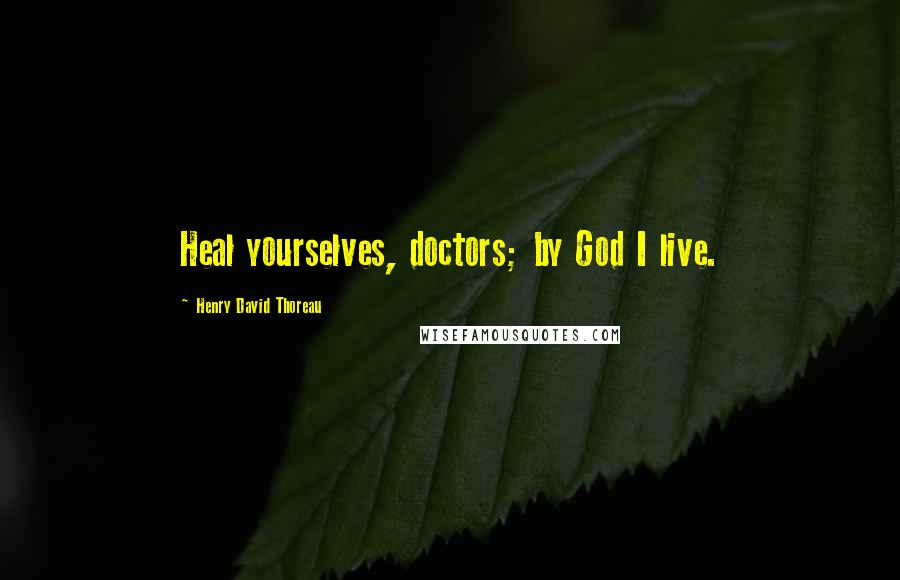 Henry David Thoreau Quotes: Heal yourselves, doctors; by God I live.