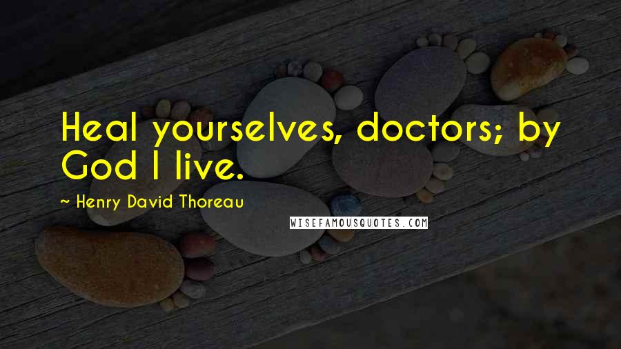 Henry David Thoreau Quotes: Heal yourselves, doctors; by God I live.