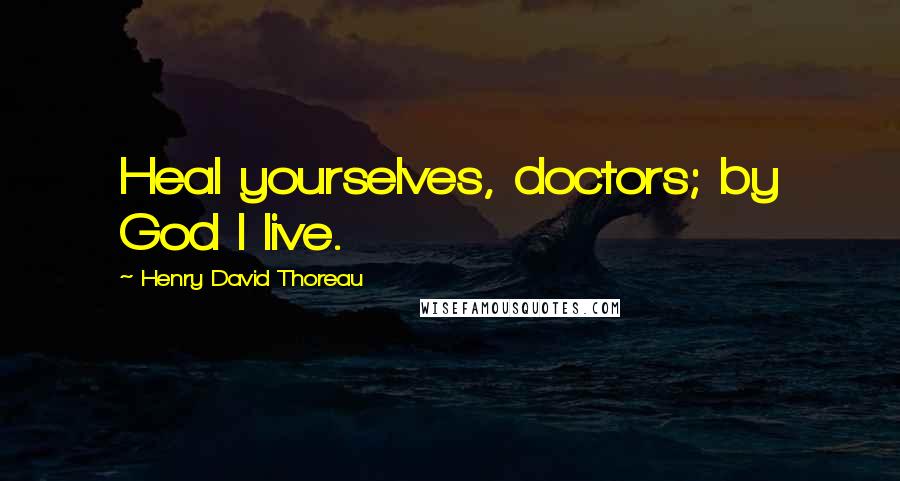 Henry David Thoreau Quotes: Heal yourselves, doctors; by God I live.