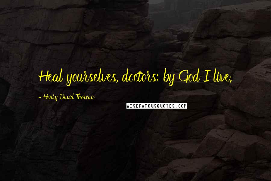 Henry David Thoreau Quotes: Heal yourselves, doctors; by God I live.