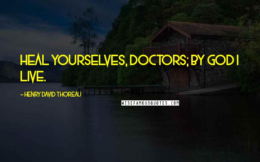 Henry David Thoreau Quotes: Heal yourselves, doctors; by God I live.