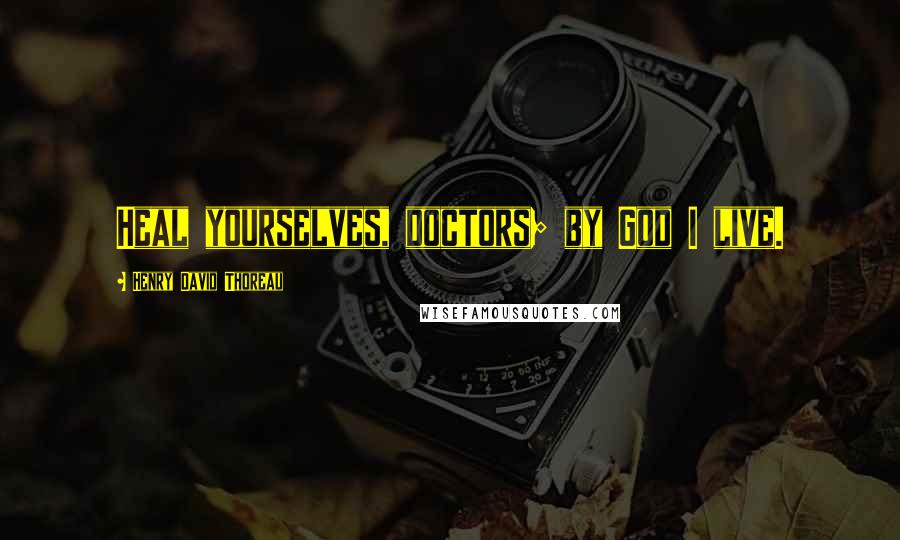 Henry David Thoreau Quotes: Heal yourselves, doctors; by God I live.