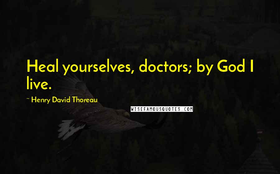 Henry David Thoreau Quotes: Heal yourselves, doctors; by God I live.