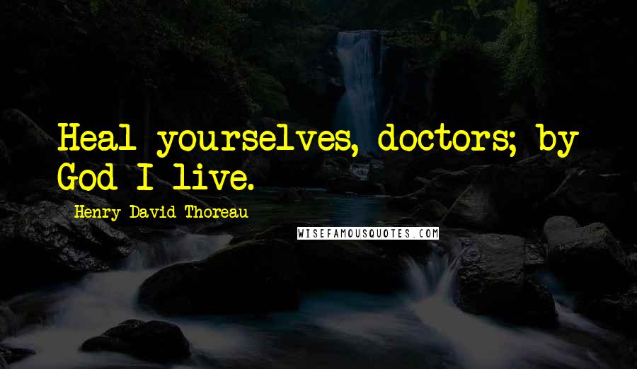 Henry David Thoreau Quotes: Heal yourselves, doctors; by God I live.