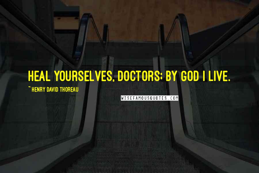 Henry David Thoreau Quotes: Heal yourselves, doctors; by God I live.