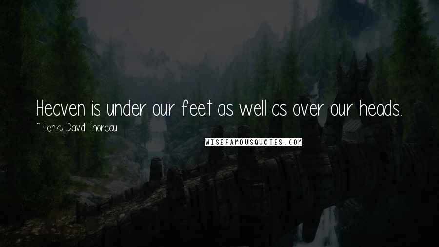 Henry David Thoreau Quotes: Heaven is under our feet as well as over our heads.