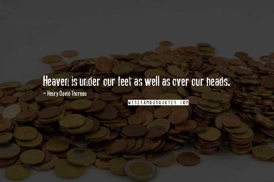 Henry David Thoreau Quotes: Heaven is under our feet as well as over our heads.