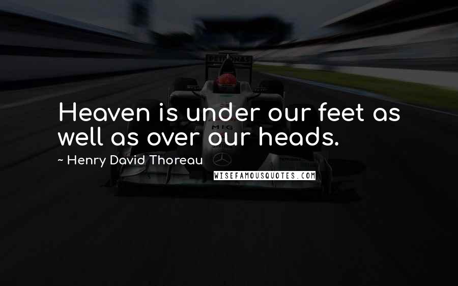 Henry David Thoreau Quotes: Heaven is under our feet as well as over our heads.