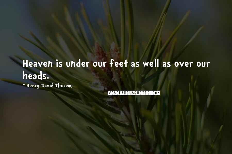 Henry David Thoreau Quotes: Heaven is under our feet as well as over our heads.