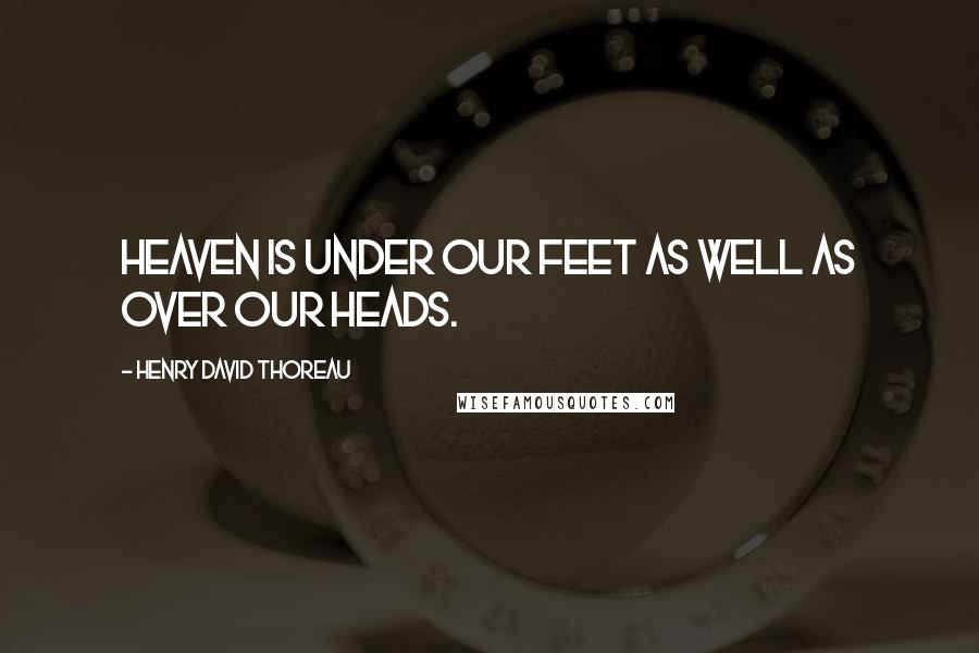 Henry David Thoreau Quotes: Heaven is under our feet as well as over our heads.