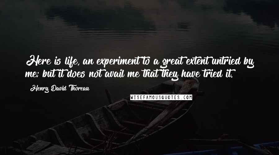 Henry David Thoreau Quotes: Here is life, an experiment to a great extent untried by me; but it does not avail me that they have tried it.