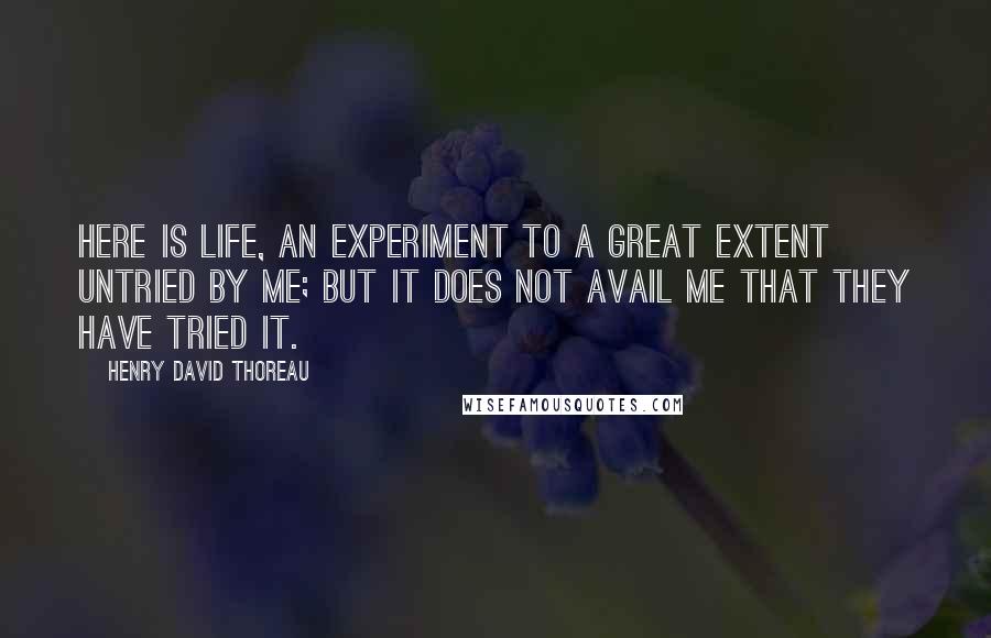 Henry David Thoreau Quotes: Here is life, an experiment to a great extent untried by me; but it does not avail me that they have tried it.