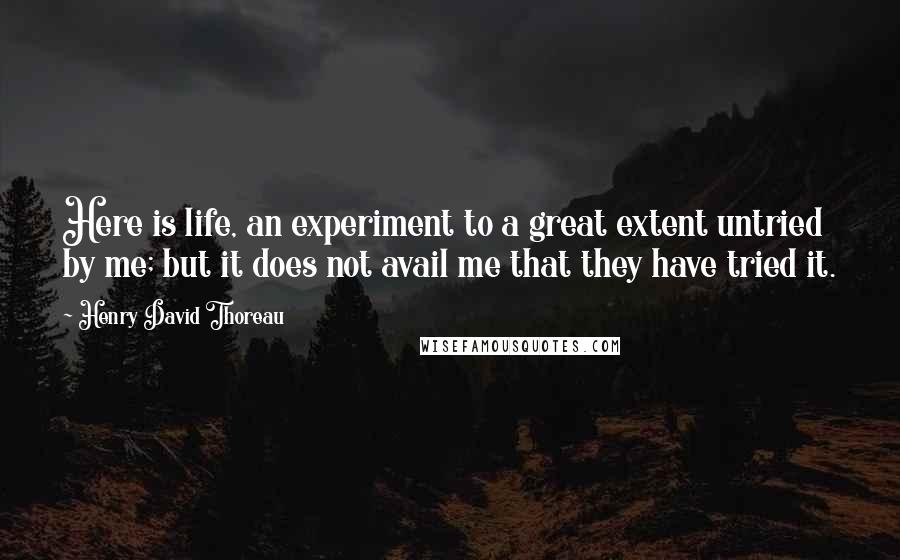 Henry David Thoreau Quotes: Here is life, an experiment to a great extent untried by me; but it does not avail me that they have tried it.