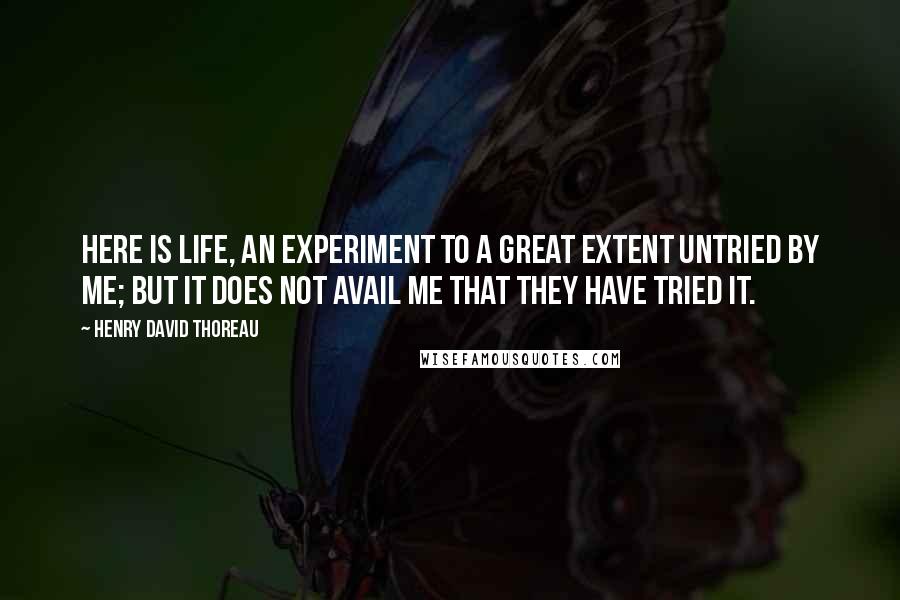 Henry David Thoreau Quotes: Here is life, an experiment to a great extent untried by me; but it does not avail me that they have tried it.