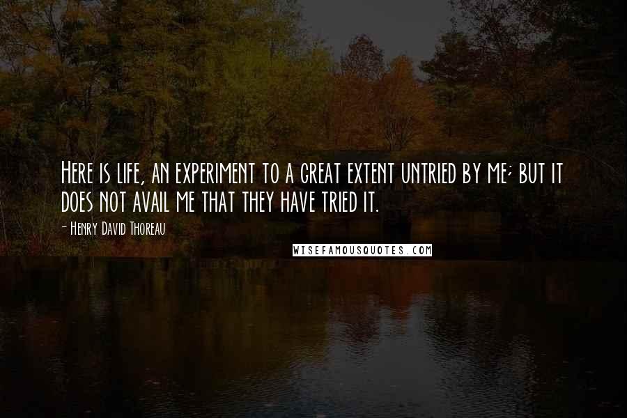 Henry David Thoreau Quotes: Here is life, an experiment to a great extent untried by me; but it does not avail me that they have tried it.