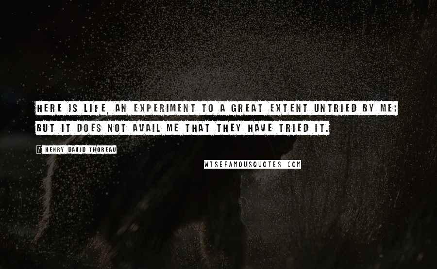 Henry David Thoreau Quotes: Here is life, an experiment to a great extent untried by me; but it does not avail me that they have tried it.