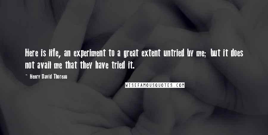 Henry David Thoreau Quotes: Here is life, an experiment to a great extent untried by me; but it does not avail me that they have tried it.