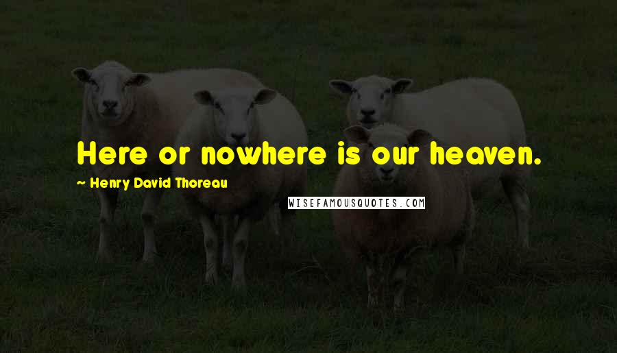 Henry David Thoreau Quotes: Here or nowhere is our heaven.