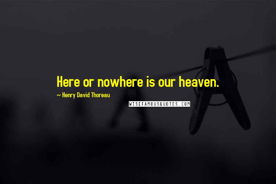 Henry David Thoreau Quotes: Here or nowhere is our heaven.