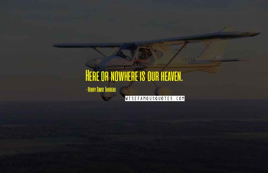 Henry David Thoreau Quotes: Here or nowhere is our heaven.