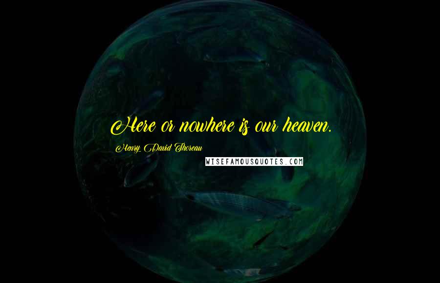 Henry David Thoreau Quotes: Here or nowhere is our heaven.