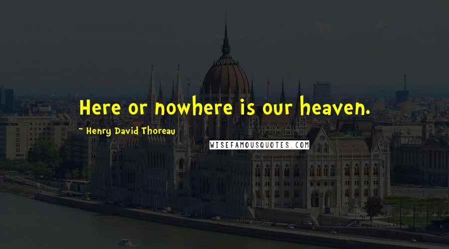 Henry David Thoreau Quotes: Here or nowhere is our heaven.