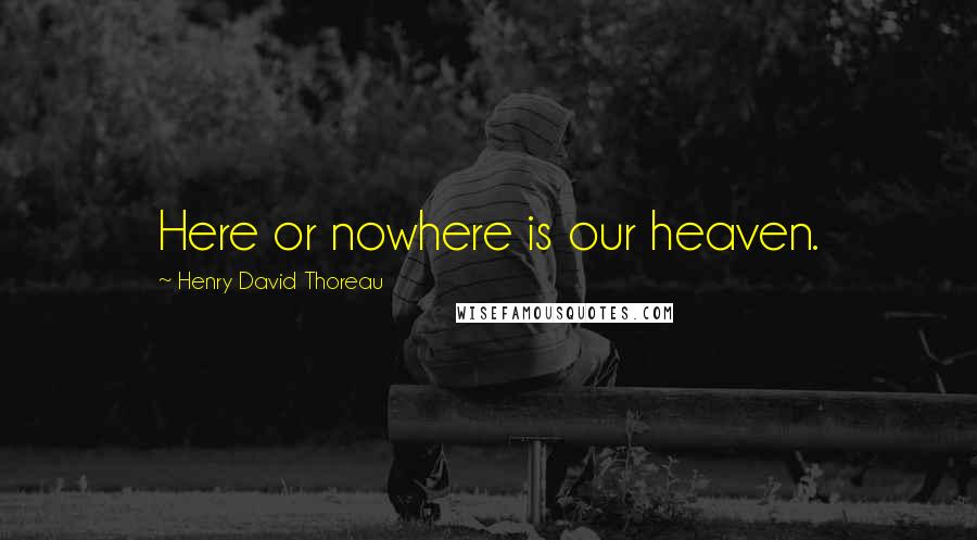 Henry David Thoreau Quotes: Here or nowhere is our heaven.