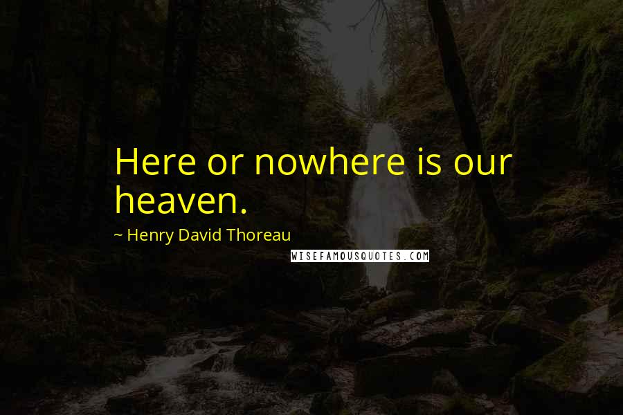 Henry David Thoreau Quotes: Here or nowhere is our heaven.