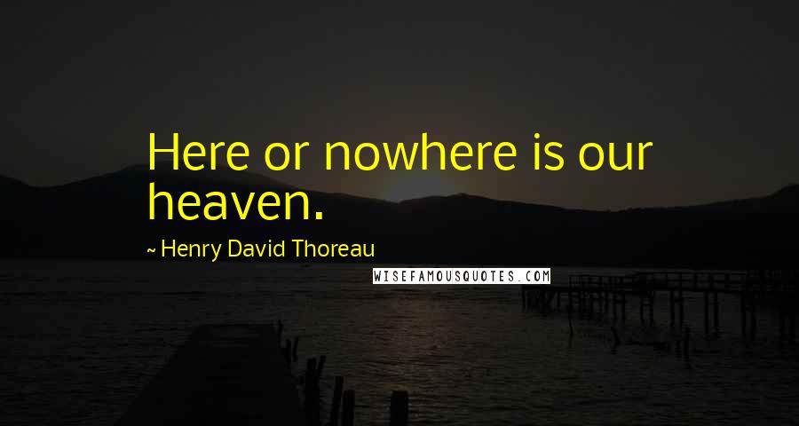 Henry David Thoreau Quotes: Here or nowhere is our heaven.