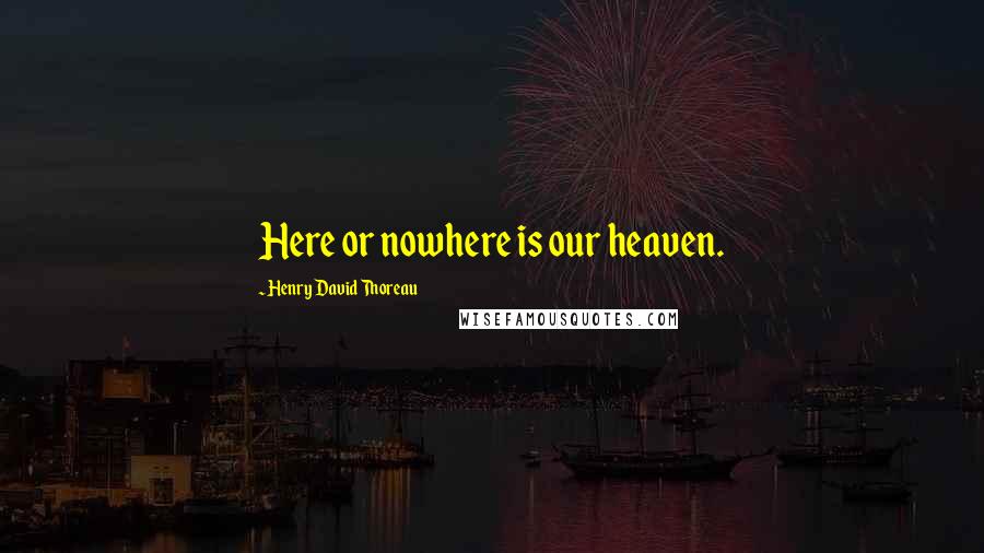 Henry David Thoreau Quotes: Here or nowhere is our heaven.