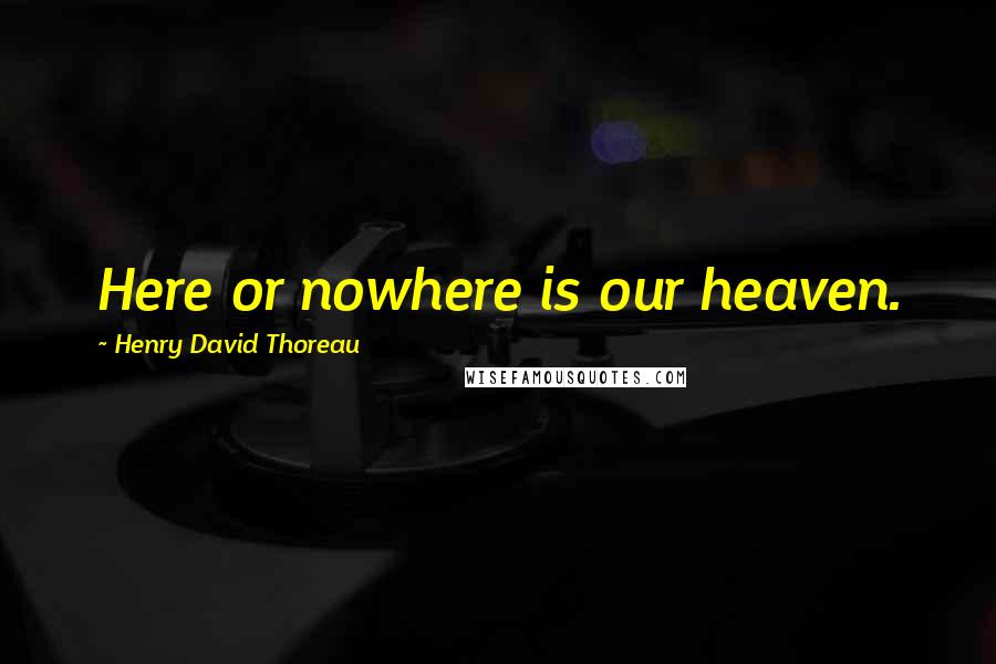 Henry David Thoreau Quotes: Here or nowhere is our heaven.