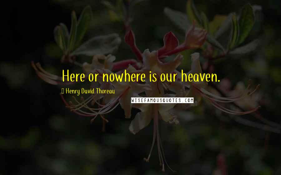 Henry David Thoreau Quotes: Here or nowhere is our heaven.