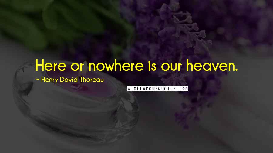 Henry David Thoreau Quotes: Here or nowhere is our heaven.