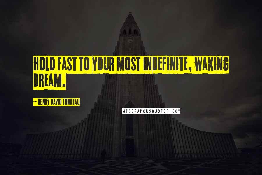 Henry David Thoreau Quotes: Hold fast to your most indefinite, waking dream.