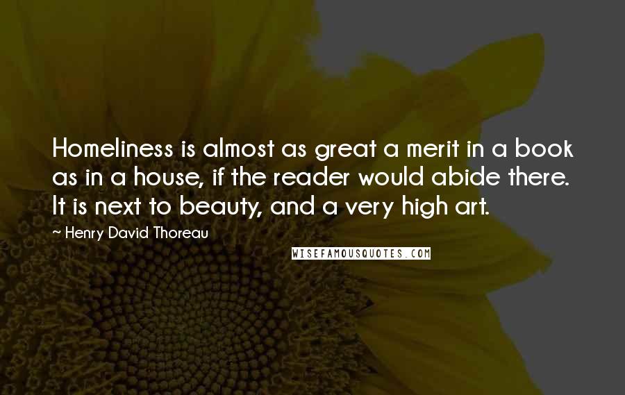 Henry David Thoreau Quotes: Homeliness is almost as great a merit in a book as in a house, if the reader would abide there. It is next to beauty, and a very high art.