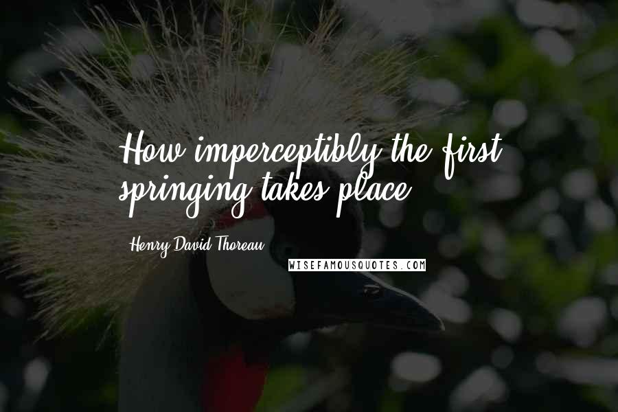 Henry David Thoreau Quotes: How imperceptibly the first springing takes place!