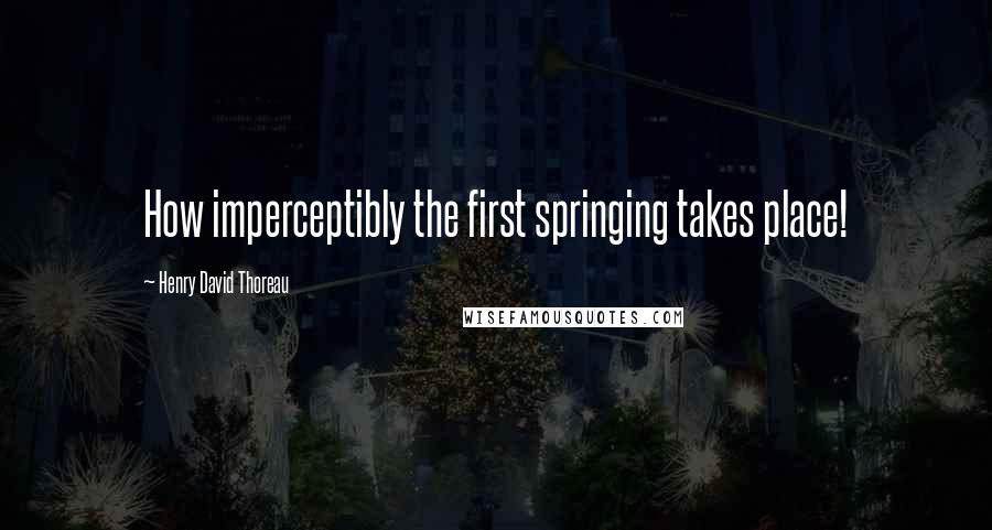 Henry David Thoreau Quotes: How imperceptibly the first springing takes place!