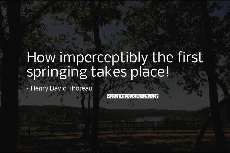 Henry David Thoreau Quotes: How imperceptibly the first springing takes place!