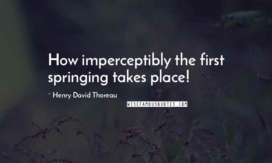 Henry David Thoreau Quotes: How imperceptibly the first springing takes place!