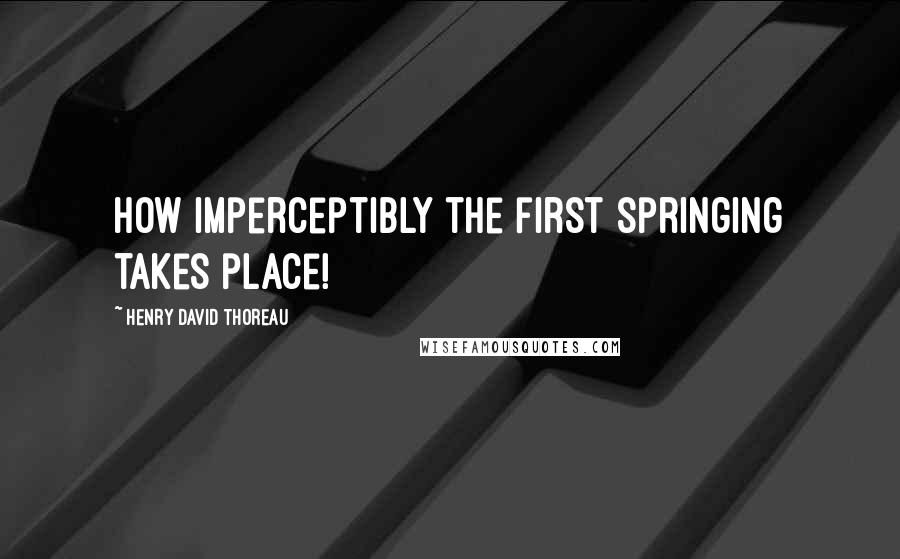 Henry David Thoreau Quotes: How imperceptibly the first springing takes place!