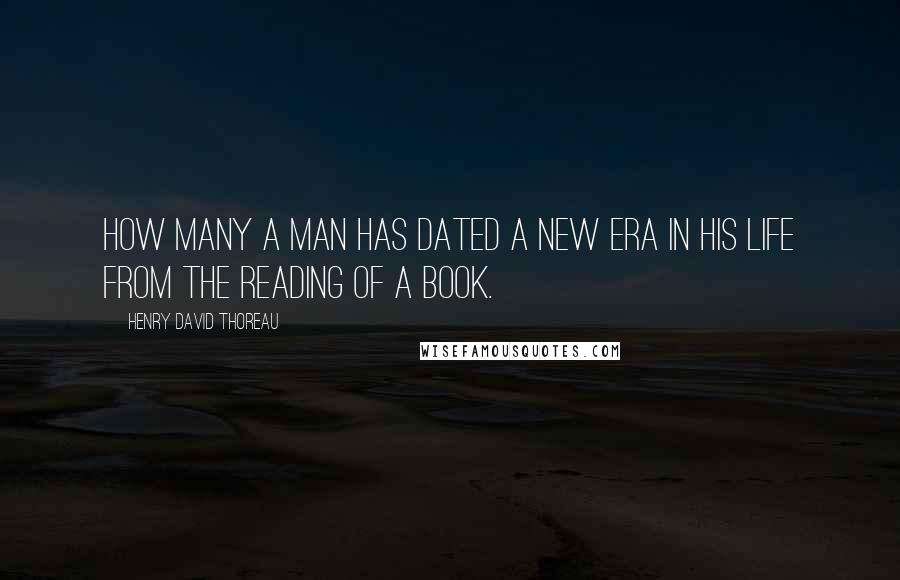 Henry David Thoreau Quotes: How many a man has dated a new era in his life from the reading of a book.