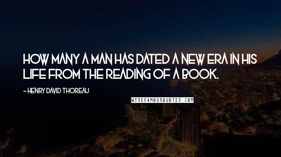 Henry David Thoreau Quotes: How many a man has dated a new era in his life from the reading of a book.