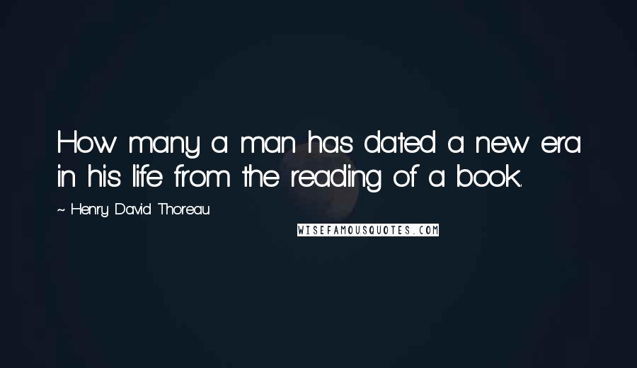 Henry David Thoreau Quotes: How many a man has dated a new era in his life from the reading of a book.