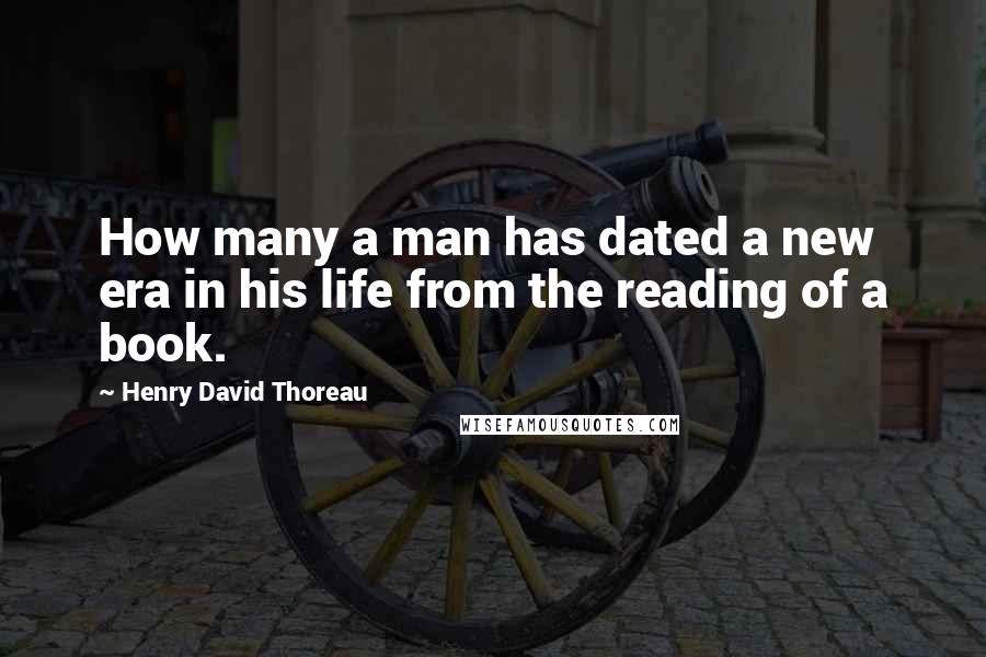 Henry David Thoreau Quotes: How many a man has dated a new era in his life from the reading of a book.