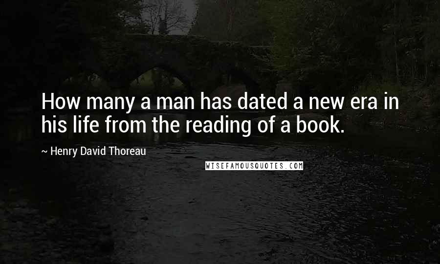 Henry David Thoreau Quotes: How many a man has dated a new era in his life from the reading of a book.