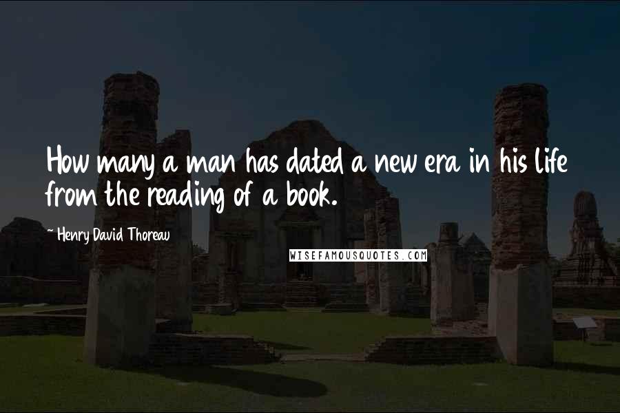 Henry David Thoreau Quotes: How many a man has dated a new era in his life from the reading of a book.