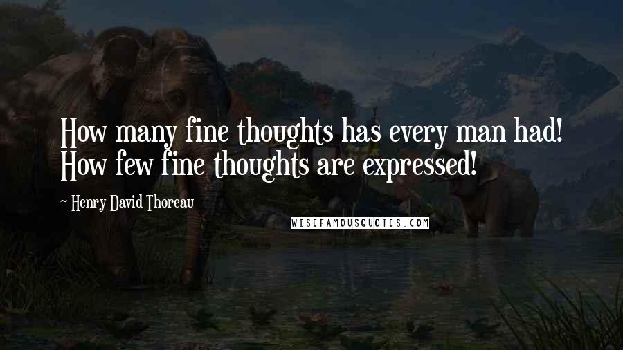 Henry David Thoreau Quotes: How many fine thoughts has every man had! How few fine thoughts are expressed!