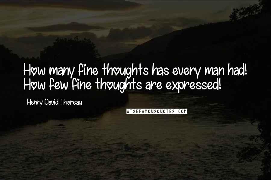 Henry David Thoreau Quotes: How many fine thoughts has every man had! How few fine thoughts are expressed!